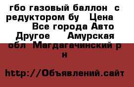 гбо-газовый баллон  с редуктором бу › Цена ­ 3 000 - Все города Авто » Другое   . Амурская обл.,Магдагачинский р-н